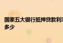 国家五大银行抵押贷款利率是多少 四大银行抵押贷款利率是多少