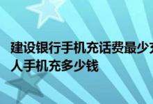 建设银行手机充话费最少充多少 建设银行：我一天可以为本人手机充多少钱