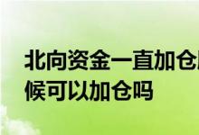 北向资金一直加仓股票却不涨 股票在涨的时候可以加仓吗