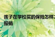 孩子在学校买的保险怎样才能报销 孩子在学校买的保险怎么报销