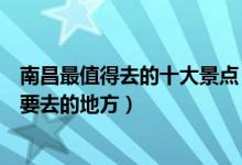 南昌最值得去的十大景点（南昌必须玩的旅游景点南昌一定要去的地方）
