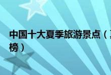中国十大夏季旅游景点（夏季旅游好去处夏季旅游景点排行榜）