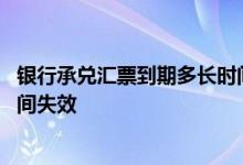 银行承兑汇票到期多长时间有效 银行承兑汇票到期后多长时间失效