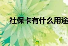 社保卡有什么用途 社保卡的用途和作用 