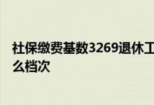 社保缴费基数3269退休工资是多少 社保缴费基数3269是什么档次 