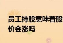 员工持股意味着股价不会大涨 员工持股后股价会涨吗