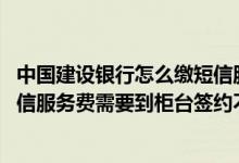 中国建设银行怎么缴短信服务费 建设银行：上行短信缴纳短信服务费需要到柜台签约不