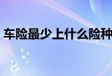 车险最少上什么险种（一般需要买以下几种）