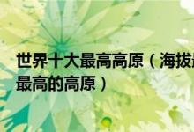 世界十大最高高原（海拔最高的高原有哪些世界上平均海拔最高的高原）