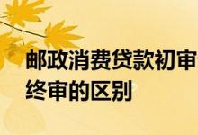 邮政消费贷款初审通过终审难吗 贷款初审和终审的区别