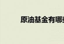 原油基金有哪些 原油基金有哪些