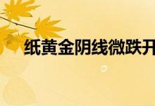 纸黄金阴线微跌开盘 日内金价走势分析