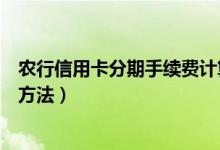 农行信用卡分期手续费计算器（农行信用卡分期手续费计算方法）