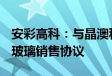 安彩高科：与晶澳科技签署约25.39亿元光伏玻璃销售协议