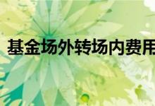 基金场外转场内费用 基金场外转场内亏多少
