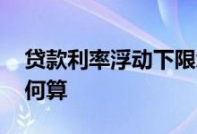 贷款利率浮动下限怎么算 贷款利率浮动值如何算