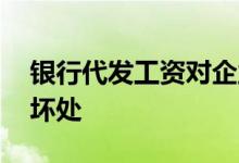 银行代发工资对企业的坏处 银行代发工资的坏处