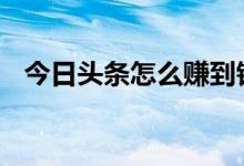 今日头条怎么赚到钱 在今日头条怎样赚钱