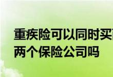 重疾险可以同时买两家保险吗 重疾险可以买两个保险公司吗