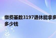 缴费基数3197退休能拿多少钱 社保缴费基数3197每个月扣多少钱 