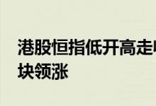港股恒指低开高走收涨超1%科技、消费等板块领涨