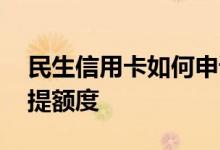 民生信用卡如何申请提额度 民生信用卡怎样提额度