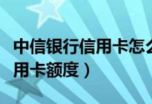 中信银行信用卡怎么查额度（怎么查询中信信用卡额度）