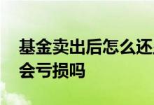 基金卖出后怎么还显示亏损 基金卖出期间还会亏损吗