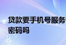 贷款要手机号服务密码吗 正规贷款需要手机密码吗