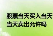 股票当天买入当天可以卖出么 股票当天买入当天卖出允许吗