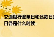 交通银行账单日和还款日是什么日 交通银行的账单日和还款日各是什么时候