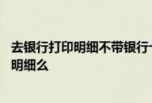 去银行打印明细不带银行卡可以吗 没带银行卡到银行能打出明细么