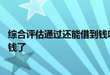 综合评估通过还能借到钱吗 综合评估未通过是不是就借不了钱了