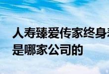 人寿臻爱传家终身寿险 臻爱传家21终身寿险是哪家公司的