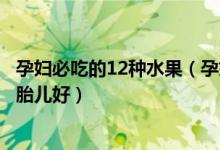 孕妇必吃的12种水果（孕妇吃什么水果好孕妇吃什么水果对胎儿好）