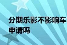分期乐影不影响车贷 分期乐逾期会影响车贷申请吗