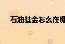 石油基金怎么在哪里买 石油基金怎么买