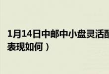 1月14日中邮中小盘灵活配置混合最新净值是多少（近3月来表现如何）