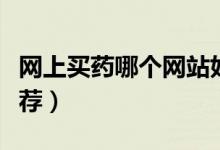 网上买药哪个网站好（全国网上最正规药店推荐）