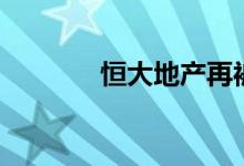 恒大地产再被强制执行近2亿