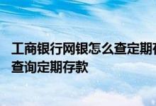 工商银行网银怎么查定期存款 工商银行：如何通过企业网银查询定期存款