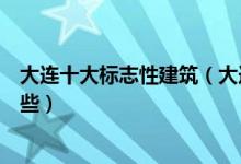 大连十大标志性建筑（大连十大城市地标大连地标建筑有哪些）