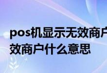 pos机显示无效商户号什么意思 pos机显示无效商户什么意思
