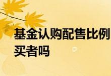 基金认购配售比例 新基金比例配售是所有购买者吗