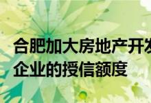 合肥加大房地产开发贷款投放提高对优质建筑企业的授信额度