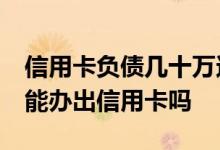 信用卡负债几十万还不上怎么办 负债19万还能办出信用卡吗