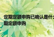 定期定额申购已确认是什么意思 中国银行：什么是基金的定期定额申购