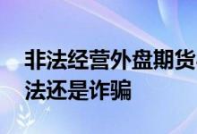 非法经营外盘期货与解决方法 外盘期货是非法还是诈骗