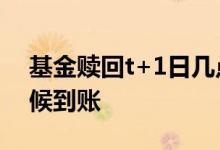 基金赎回t+1日几点到账 基金t2赎回什么时候到账