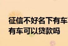 征信不好名下有车可以买房吗 征信不好名下有车可以贷款吗